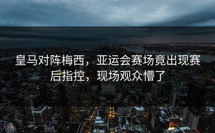 皇马对阵梅西，亚运会赛场竟出现赛后指控，现场观众懵了