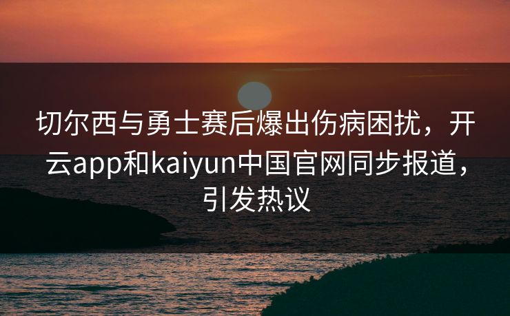 切尔西与勇士赛后爆出伤病困扰,开云app和kaiyun中国官网同步报道,引发热议 切尔西与勇士赛后爆出伤病困扰,开云app和kaiyun中国官网同步报道,引发热议