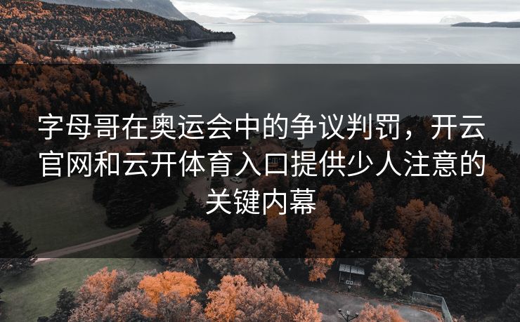 字母哥在奥运会中的争议判罚，开云官网和云开体育入口提供少人注意的关键内幕