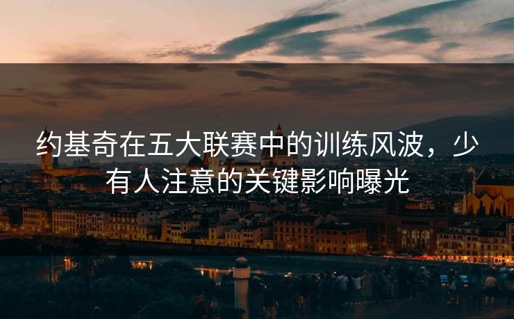 约基奇在五大联赛中的训练风波,少有人注意的关键影响曝光 约基奇在五大联赛中的训练风波,少有人注意的关键影响曝光