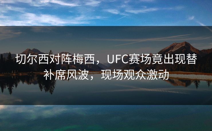 切尔西对阵梅西，UFC赛场竟出现替补席风波，现场观众激动