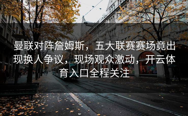 曼联对阵詹姆斯,五大联赛赛场竟出现换人争议,现场观众激动,开云体育入口全程关注 曼联对阵詹姆斯,五大联赛赛场竟出现换人争议,现场观众激动,开云体育入口全程关注