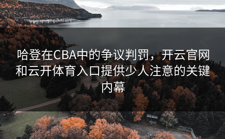 哈登在CBA中的争议判罚，开云官网和云开体育入口提供少人注意的关键内幕