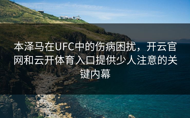 本泽马在UFC中的伤病困扰，开云官网和云开体育入口提供少人注意的关键内幕