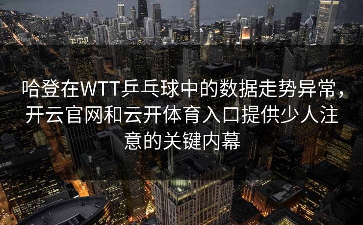 哈登在WTT乒乓球中的数据走势异常，开云官网和云开体育入口提供少人注意的关键内幕
