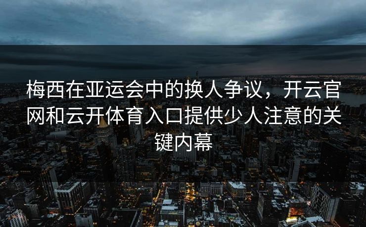 梅西在亚运会中的换人争议，开云官网和云开体育入口提供少人注意的关键内幕