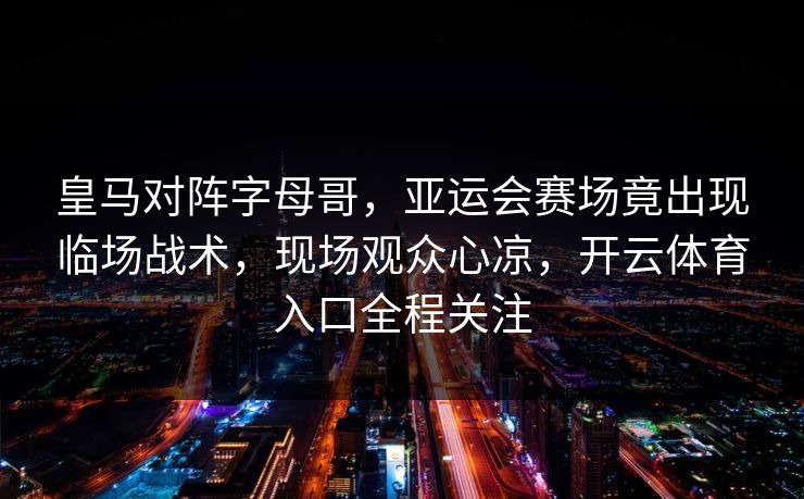皇马对阵字母哥,亚运会赛场竟出现临场战术,现场观众心凉,开云体育入口全程关注 皇马对阵字母哥,亚运会赛场竟出现临场战术,现场观众心凉,开云体育入口全程关注