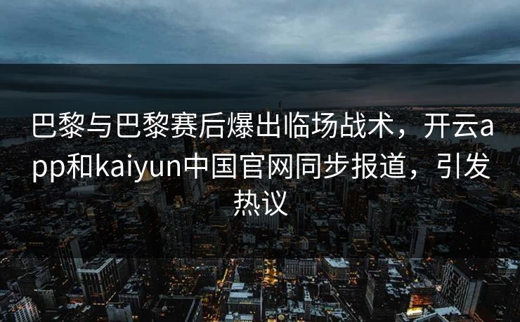 巴黎与巴黎赛后爆出临场战术，开云app和kaiyun中国官网同步报道，引发热议