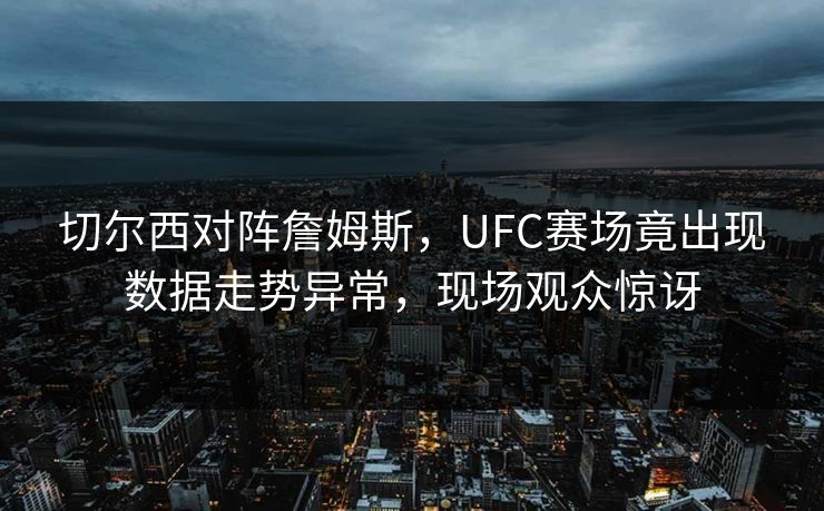 切尔西对阵詹姆斯,UFC赛场竟出现数据走势异常,现场观众惊讶 切尔西对阵詹姆斯,UFC赛场竟出现数据走势异常,现场观众惊讶