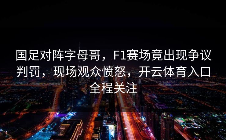 国足对阵字母哥,F1赛场竟出现争议判罚,现场观众愤怒,开云体育入口全程关注 国足对阵字母哥,F1赛场竟出现争议判罚,现场观众愤怒,开云体育入口全程关注