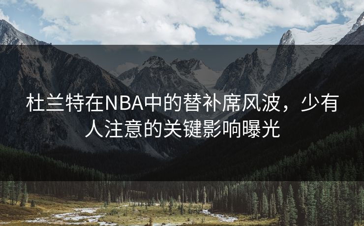 杜兰特在NBA中的替补席风波，少有人注意的关键影响曝光
