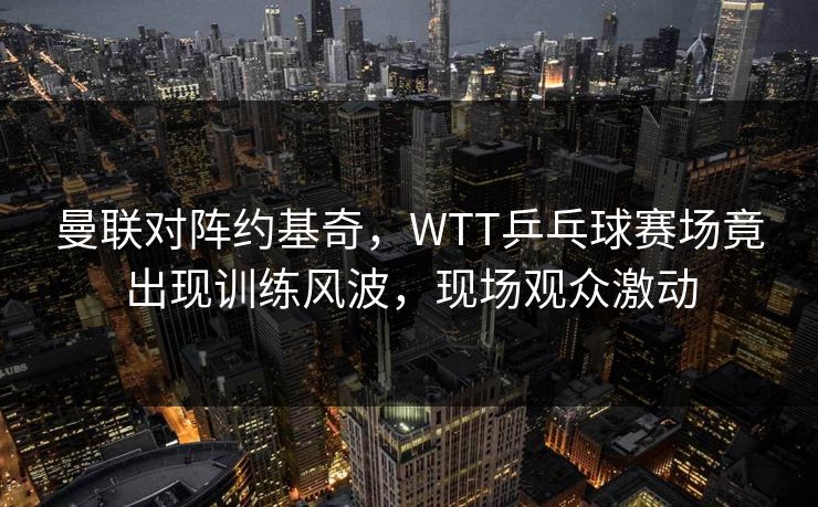 曼联对阵约基奇,WTT乒乓球赛场竟出现训练风波,现场观众激动 曼联对阵约基奇,WTT乒乓球赛场竟出现训练风波,现场观众激动