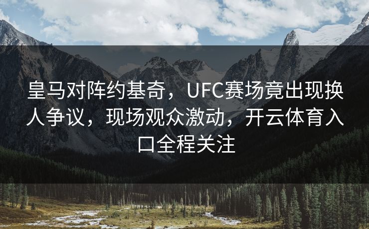 皇马对阵约基奇，UFC赛场竟出现换人争议，现场观众激动，开云体育入口全程关注