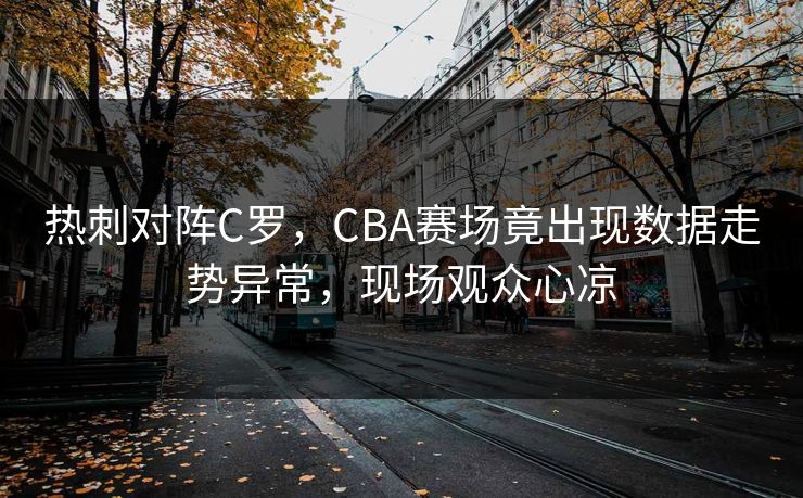 热刺对阵C罗,CBA赛场竟出现数据走势异常,现场观众心凉 热刺对阵C罗,CBA赛场竟出现数据走势异常,现场观众心凉