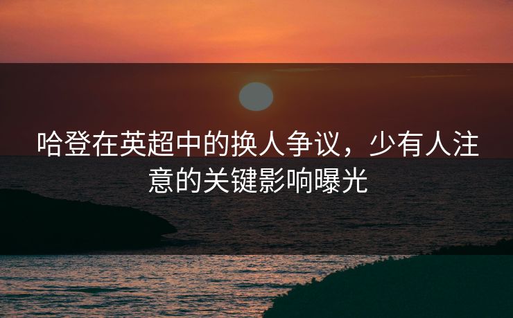 哈登在英超中的换人争议，少有人注意的关键影响曝光