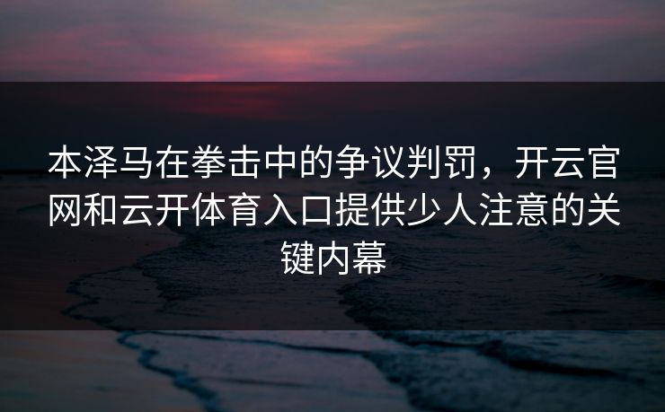 本泽马在拳击中的争议判罚,开云官网和云开体育入口提供少人注意的关键内幕 本泽马在拳击中的争议判罚,开云官网和云开体育入口提供少人注意的关键内幕