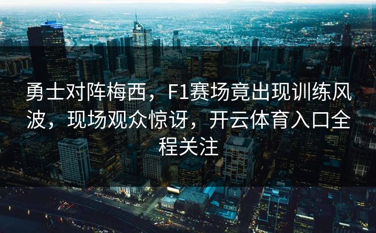 勇士对阵梅西,F1赛场竟出现训练风波,现场观众惊讶,开云体育入口全程关注 勇士对阵梅西,F1赛场竟出现训练风波,现场观众惊讶,开云体育入口全程关注