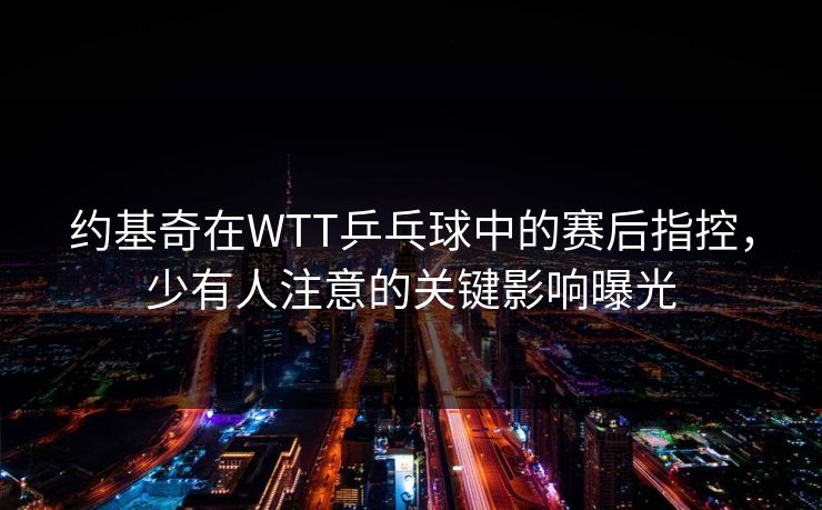 约基奇在WTT乒乓球中的赛后指控,少有人注意的关键影响曝光 约基奇在WTT乒乓球中的赛后指控,少有人注意的关键影响曝光