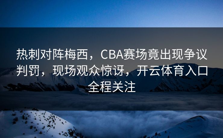 热刺对阵梅西，CBA赛场竟出现争议判罚，现场观众惊讶，开云体育入口全程关注