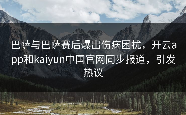 巴萨与巴萨赛后爆出伤病困扰，开云app和kaiyun中国官网同步报道，引发热议