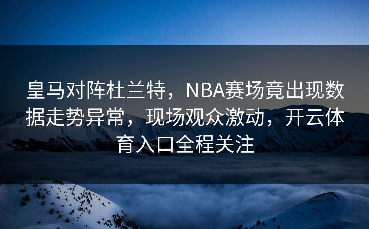 皇马对阵杜兰特,NBA赛场竟出现数据走势异常,现场观众激动,开云体育入口全程关注 皇马对阵杜兰特,NBA赛场竟出现数据走势异常,现场观众激动,开云体育入口全程关注