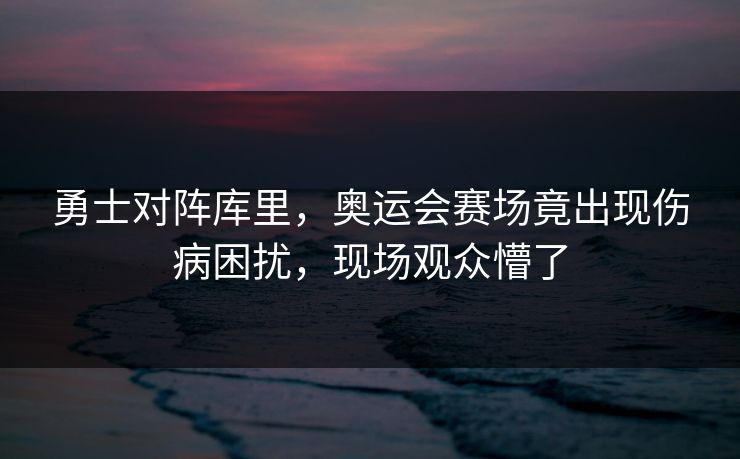 勇士对阵库里，奥运会赛场竟出现伤病困扰，现场观众懵了
