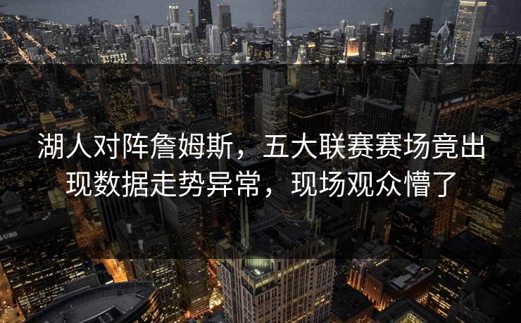 湖人对阵詹姆斯,五大联赛赛场竟出现数据走势异常,现场观众懵了 湖人对阵詹姆斯,五大联赛赛场竟出现数据走势异常,现场观众懵了