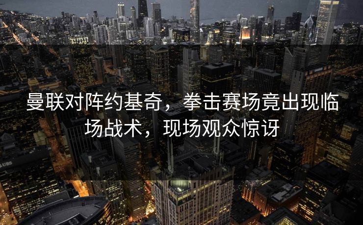 曼联对阵约基奇,拳击赛场竟出现临场战术,现场观众惊讶 曼联对阵约基奇,拳击赛场竟出现临场战术,现场观众惊讶