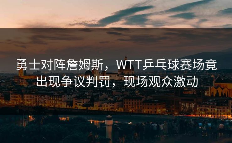 勇士对阵詹姆斯，WTT乒乓球赛场竟出现争议判罚，现场观众激动