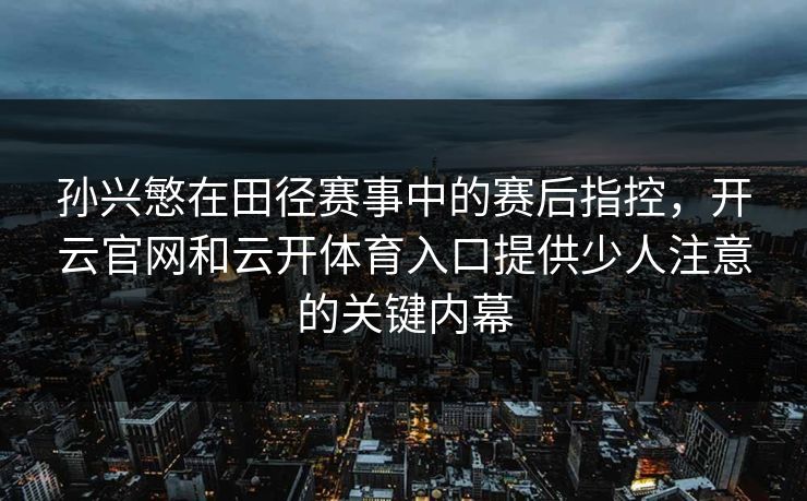 孙兴慜在田径赛事中的赛后指控,开云官网和云开体育入口提供少人注意的关键内幕 孙兴慜在田径赛事中的赛后指控,开云官网和云开体育入口提供少人注意的关键内幕