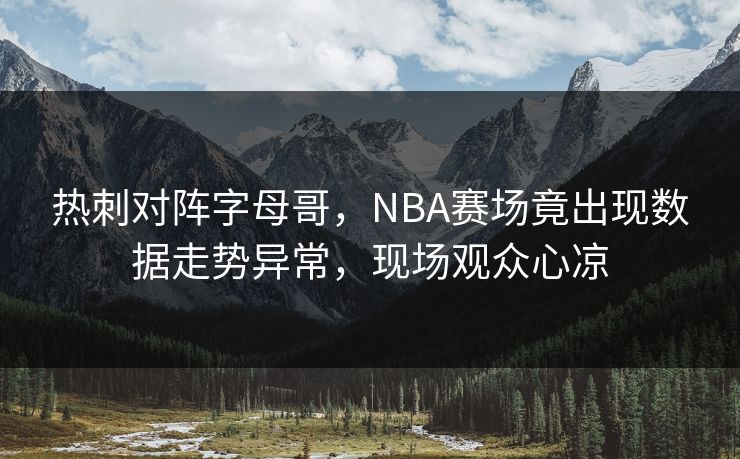 热刺对阵字母哥，NBA赛场竟出现数据走势异常，现场观众心凉