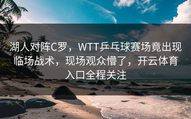 湖人对阵C罗,WTT乒乓球赛场竟出现临场战术,现场观众懵了,开云体育入口全程关注 湖人对阵C罗,WTT乒乓球赛场竟出现临场战术,现场观众懵了,开云体育入口全程关注
