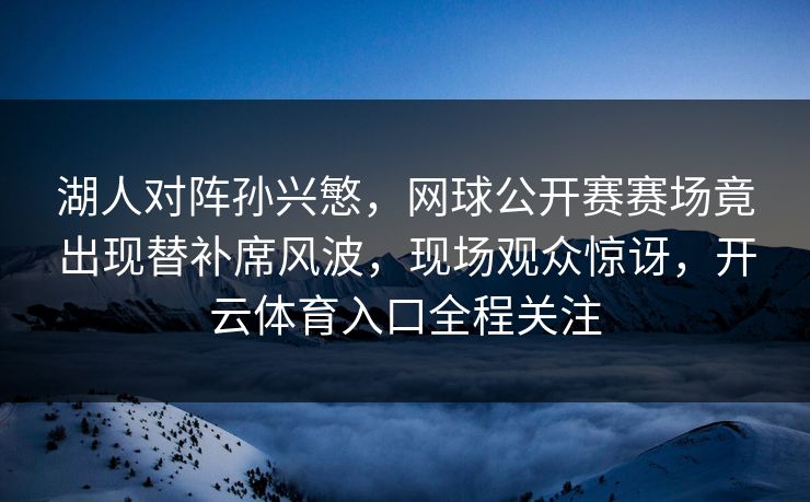 湖人对阵孙兴慜,网球公开赛赛场竟出现替补席风波,现场观众惊讶,开云体育入口全程关注 湖人对阵孙兴慜,网球公开赛赛场竟出现替补席风波,现场观众惊讶,开云体育入口全程关注