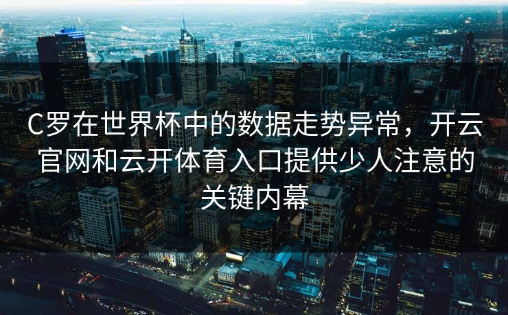 C罗在世界杯中的数据走势异常,开云官网和云开体育入口提供少人注意的关键内幕 C罗在世界杯中的数据走势异常,开云官网和云开体育入口提供少人注意的关键内幕