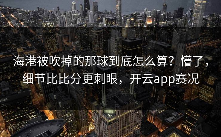 海港被吹掉的那球到底怎么算？懵了，细节比比分更刺眼，开云app赛况