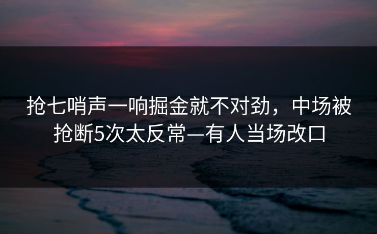 抢七哨声一响掘金就不对劲,中场被抢断5次太反常—有人当场改口 抢七哨声一响掘金就不对劲,中场被抢断5次太反常—有人当场改口
