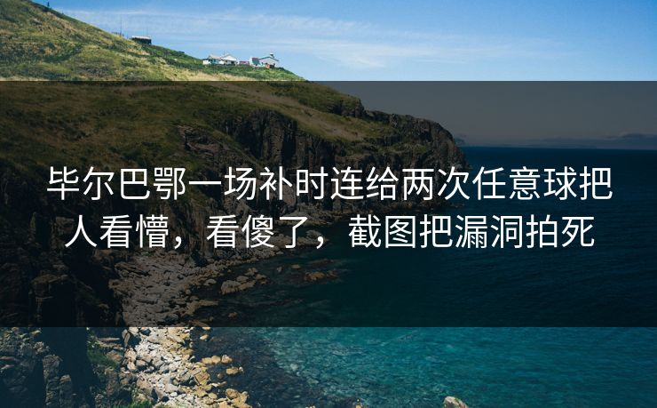 毕尔巴鄂一场补时连给两次任意球把人看懵,看傻了,截图把漏洞拍死 毕尔巴鄂一场补时连给两次任意球把人看懵,看傻了,截图把漏洞拍死