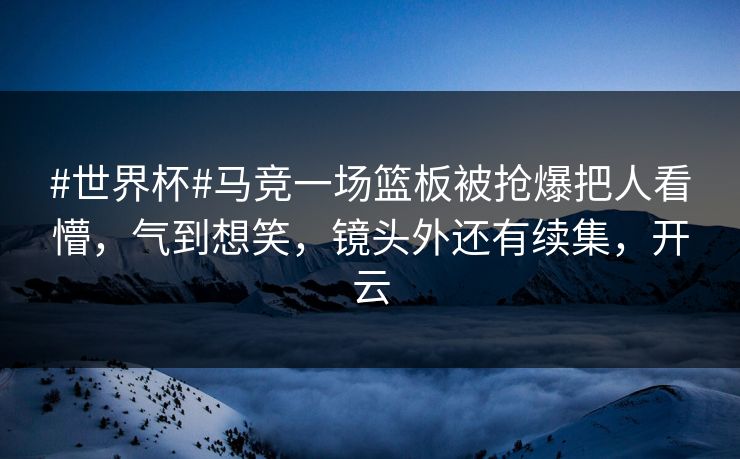 #世界杯#马竞一场篮板被抢爆把人看懵，气到想笑，镜头外还有续集，开云