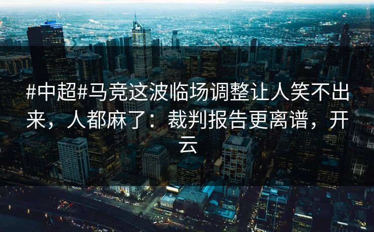 #中超#马竞这波临场调整让人笑不出来，人都麻了：裁判报告更离谱，开云