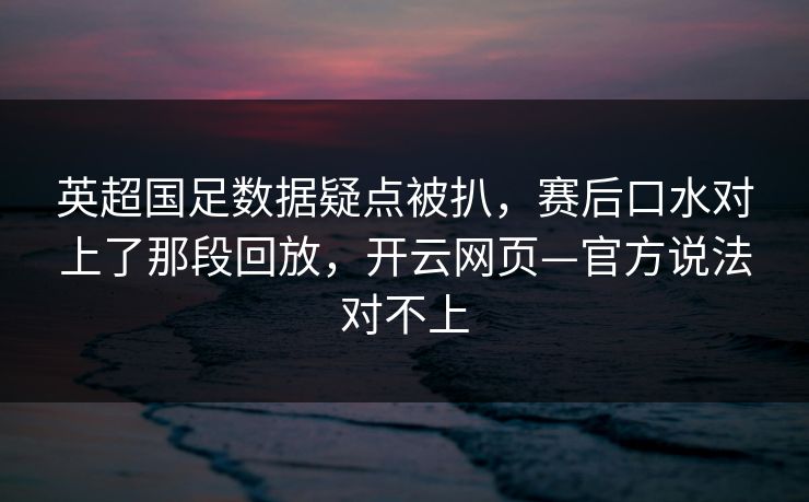 英超国足数据疑点被扒，赛后口水对上了那段回放，开云网页—官方说法对不上
