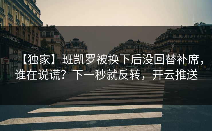 【独家】班凯罗被换下后没回替补席，谁在说谎？下一秒就反转，开云推送
