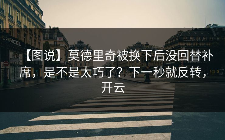 【图说】莫德里奇被换下后没回替补席，是不是太巧了？下一秒就反转，开云