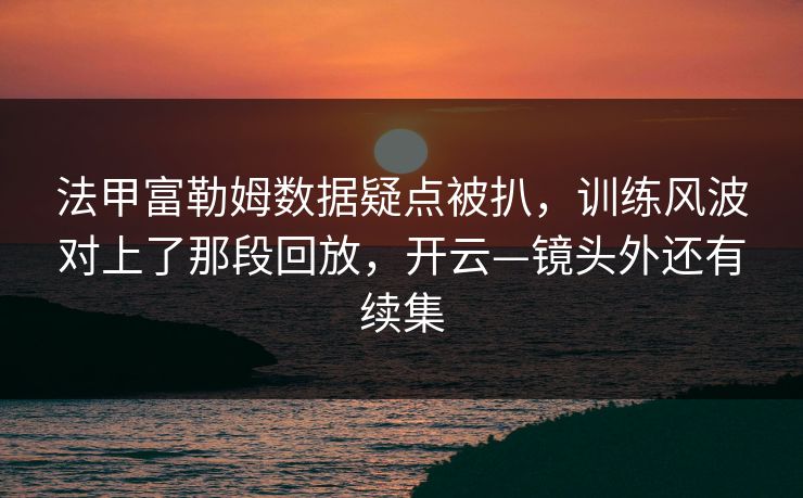 法甲富勒姆数据疑点被扒，训练风波对上了那段回放，开云—镜头外还有续集