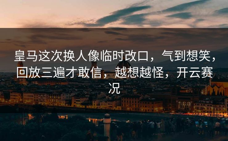 皇马这次换人像临时改口，气到想笑，回放三遍才敢信，越想越怪，开云赛况