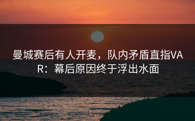 曼城赛后有人开麦，队内矛盾直指VAR：幕后原因终于浮出水面