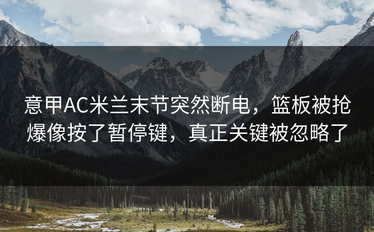 意甲AC米兰末节突然断电，篮板被抢爆像按了暂停键，真正关键被忽略了