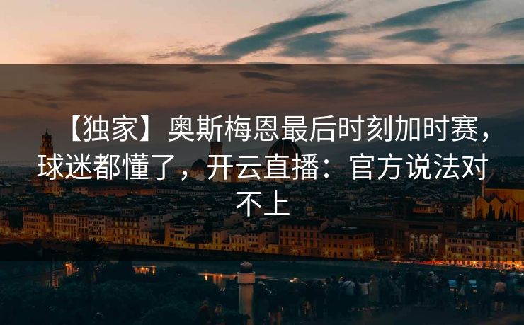 【独家】奥斯梅恩最后时刻加时赛，球迷都懂了，开云直播：官方说法对不上