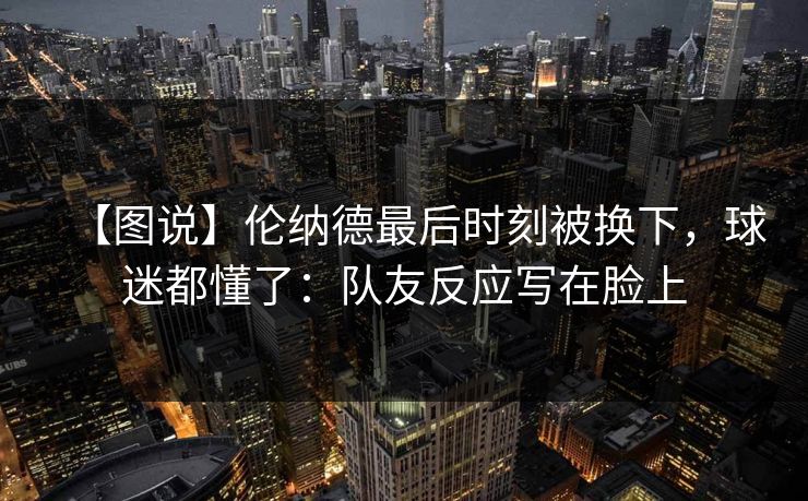【图说】伦纳德最后时刻被换下，球迷都懂了：队友反应写在脸上