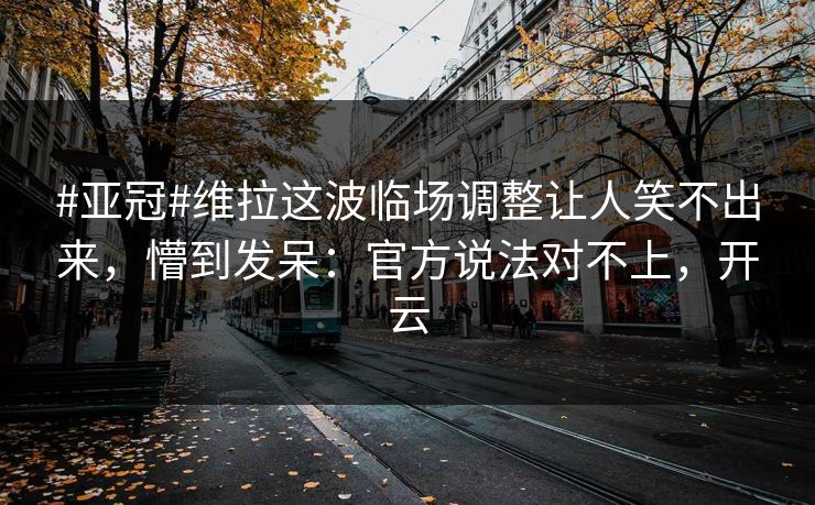 #亚冠#维拉这波临场调整让人笑不出来，懵到发呆：官方说法对不上，开云
