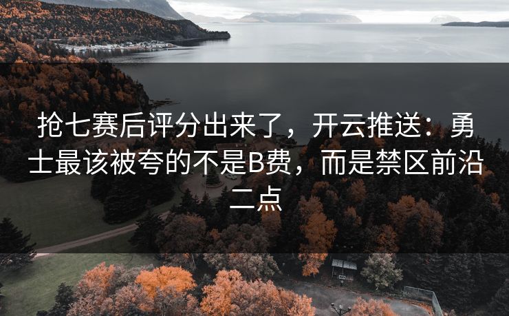 抢七赛后评分出来了，开云推送：勇士最该被夸的不是B费，而是禁区前沿二点
